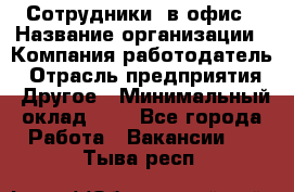 Сотрудники. в офис › Название организации ­ Компания-работодатель › Отрасль предприятия ­ Другое › Минимальный оклад ­ 1 - Все города Работа » Вакансии   . Тыва респ.